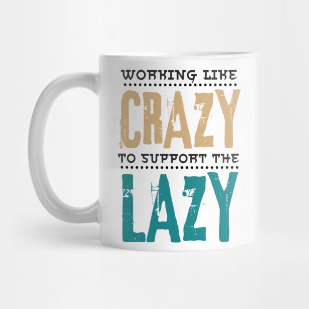 Working Like Crazy To Support The Lazy,Funny Sayings by JustBeSatisfied